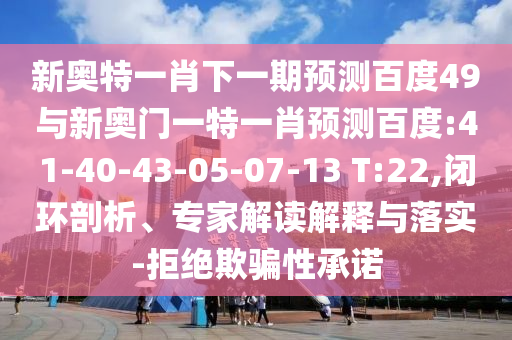 新奥特一肖下一期预测百度49与新奥门一特一肖预测百度:41-40-43-05-07-13 T:22,闭环剖析、专家解读解释与落实-拒绝欺骗性承诺
