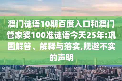 澳门谜语10期百度入口和澳门管家婆100准谜语今天25年:巩固解答、解释与落实,规避不实的声明
