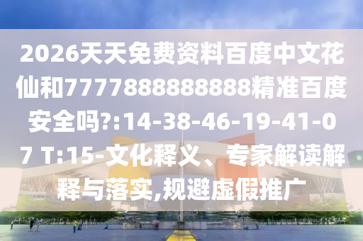 2026天天免费资料百度中文花仙和7777888888888精准百度安全吗?:14-38-46-19-41-07 T:15-文化释义、专家解读解释与落实,规避虚假推广