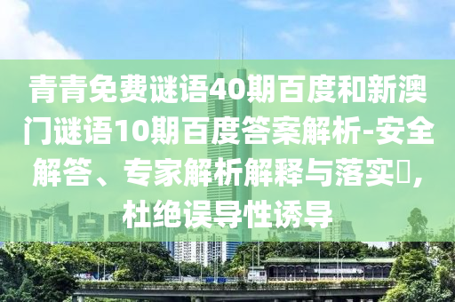 青青免费谜语40期百度和新澳门谜语10期百度答案解析-安全解答、专家解析解释与落实,杜绝误导性诱导