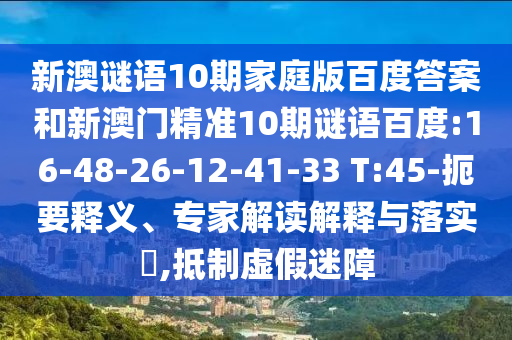 新澳谜语10期家庭版百度答案和新澳门精准10期谜语百度:16-48-26-12-41-33 T:45-扼要释义、专家解读解释与落实,抵制虚假迷障