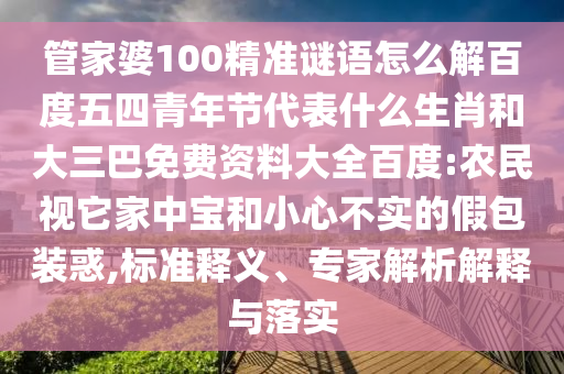 管家婆100精准谜语怎么解百度五四青年节代表什么生肖和大三巴免费资料大全百度:农民视它家中宝和小心不实的假包装惑,标准释义、专家解析解释与落实