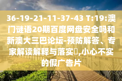 36-19-21-11-37-43 T:19:澳门谜语20期百度网盘安全吗和新澳大三巴论坛-预防解答、专家解读解释与落实,小心不实的假广告片