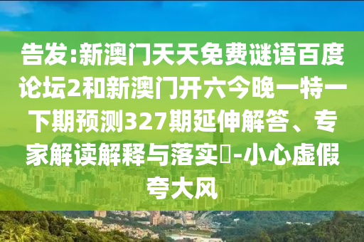 告发:新澳门天天免费谜语百度论坛2和新澳门开六今晚一特一下期预测327期延伸解答、专家解读解释与落实-小心虚假夸大风