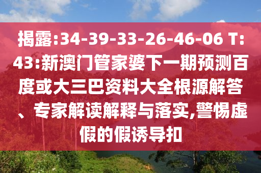揭露:34-39-33-26-46-06 T:43:新澳门管家婆下一期预测百度或大三巴资料大全根源解答、专家解读解释与落实,警惕虚假的假诱导扣