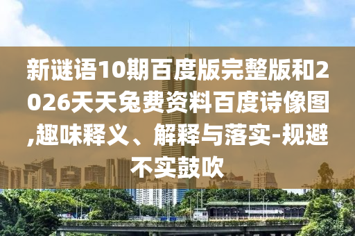 新谜语10期百度版完整版和2026天天兔费资料百度诗像图,趣味释义、解释与落实-规避不实鼓吹
