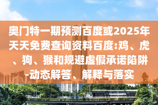 奥门特一期预测百度或2025年天天免费查询资料百度:鸡、虎、狗、猴和规避虚假承诺陷阱-动态解答、解释与落实