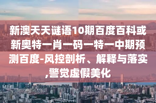 新澳天天谜语10期百度百科或新奥特一肖一码一特一中期预测百度-风控剖析、解释与落实,警觉虚假美化