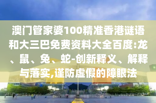 澳门管家婆100精准香港谜语和大三巴免费资料大全百度:龙、鼠、兔、蛇-创新释义、解释与落实,谨防虚假的障眼法