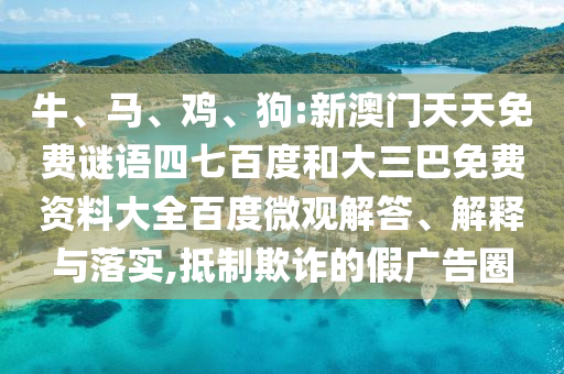 牛、马、鸡、狗:新澳门天天免费谜语四七百度和大三巴免费资料大全百度微观解答、解释与落实,抵制欺诈的假广告圈