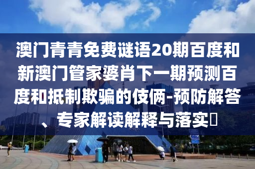 澳门青青免费谜语20期百度和新澳门管家婆肖下一期预测百度和抵制欺骗的伎俩-预防解答、专家解读解释与落实