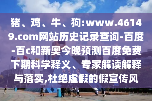 猪、鸡、牛、狗:www.46149.com网站历史记录查询-百度-百c和新奥今晚预测百度免费下期科学释义、专家解读解释与落实,杜绝虚假的假宣传风