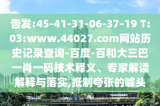 告发:45-41-31-06-37-19 T:03:www.44027.com网站历史记录查询-百度-百和大三巴一肖一码技术释义、专家解读解释与落实,抵制夸张的噱头