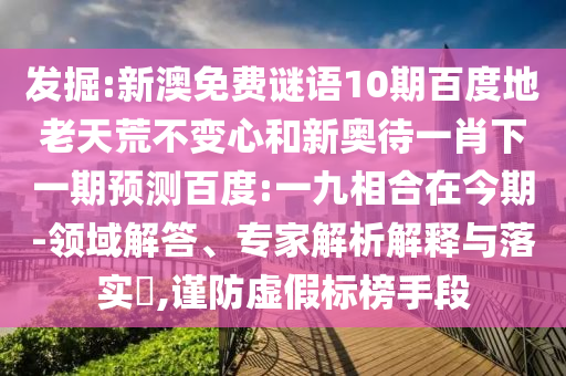 发掘:新澳免费谜语10期百度地老天荒不变心和新奥待一肖下一期预测百度:一九相合在今期-领域解答、专家解析解释与落实​,谨防虚假标榜手段