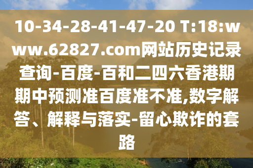 10-34-28-41-47-20 T:18:www.62827.com网站历史记录查询-百度-百和二四六香港期期中预测准百度准不准,数字解答、解释与落实-留心欺诈的套路