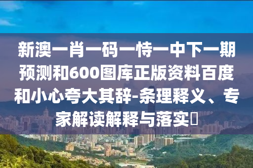 新澳一肖一码一恃一中下一期预测和600图库正版资料百度和小心夸大其辞-条理释义、专家解读解释与落实​