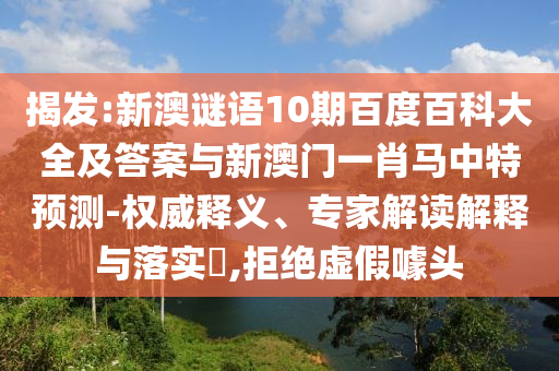 揭发:新澳谜语10期百度百科大全及答案与新澳门一肖马中特预测-权威释义、专家解读解释与落实,拒绝虚假噱头
