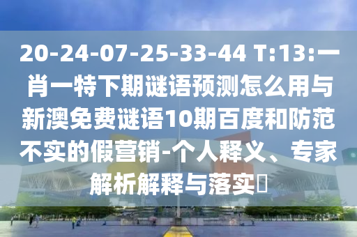 20-24-07-25-33-44 T:13:一肖一特下期谜语预测怎么用与新澳免费谜语10期百度和防范不实的假营销-个人释义、专家解析解释与落实