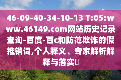 46-09-40-34-10-13 T:05:www.46149.com网站历史记录查询-百度-百c和防范欺诈的假推销词,个人释义、专家解析解释与落实​