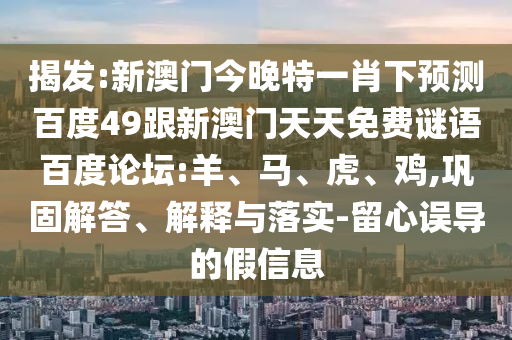 揭发:新澳门今晚特一肖下预测百度49跟新澳门天天免费谜语百度论坛:羊、马、虎、鸡,巩固解答、解释与落实-留心误导的假信息