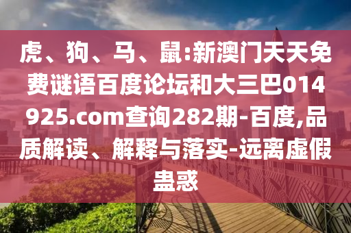 虎、狗、马、鼠:新澳门天天免费谜语百度论坛和大三巴014925.com查询282期-百度,品质解读、解释与落实-远离虚假蛊惑