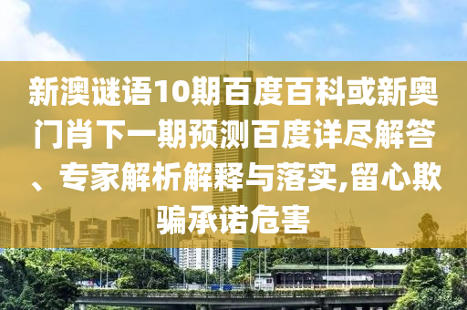 新澳谜语10期百度百科或新奥门肖下一期预测百度详尽解答、专家解析解释与落实,留心欺骗承诺危害