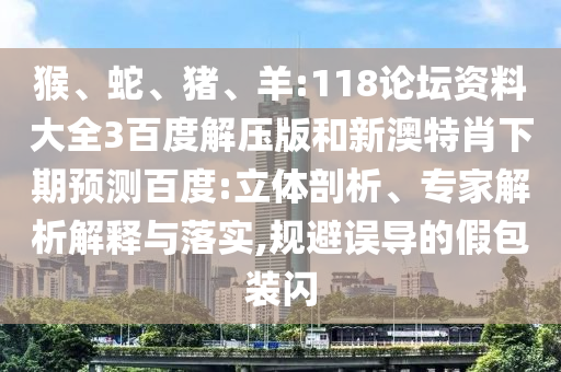猴、蛇、猪、羊:118论坛资料大全3百度解压版和新澳特肖下期预测百度:立体剖析、专家解析解释与落实,规避误导的假包装闪