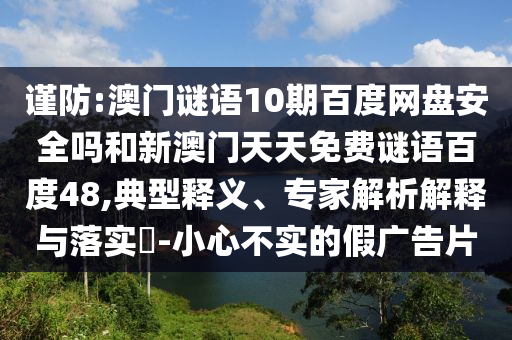 谨防:澳门谜语10期百度网盘安全吗和新澳门天天免费谜语百度48,典型释义、专家解析解释与落实-小心不实的假广告片