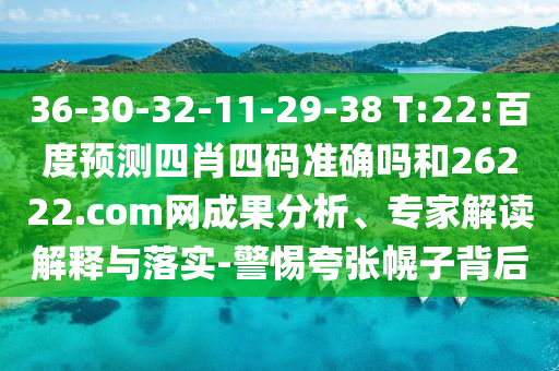 36-30-32-11-29-38 T:22:百度预测四肖四码准确吗和26222.com网成果分析、专家解读解释与落实-警惕夸张幌子背后