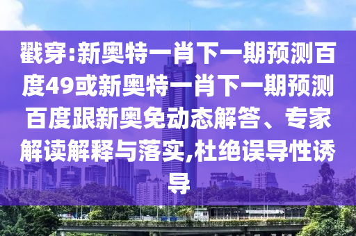 戳穿:新奥特一肖下一期预测百度49或新奥特一肖下一期预测百度跟新奥免动态解答、专家解读解释与落实,杜绝误导性诱导