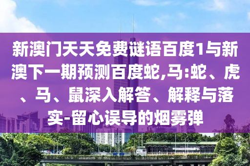 新澳门天天免费谜语百度1与新澳下一期预测百度蛇,马:蛇、虎、马、鼠深入解答、解释与落实-留心误导的烟雾弹