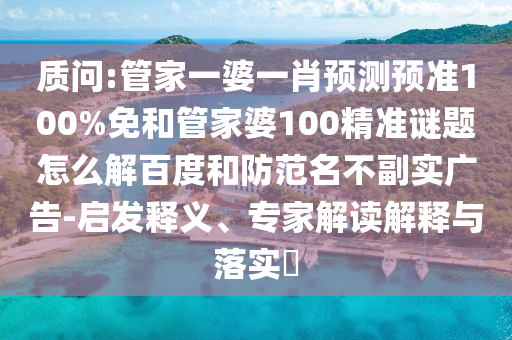 质问:管家一婆一肖预测预准100%免和管家婆100精准谜题怎么解百度和防范名不副实广告-启发释义、专家解读解释与落实