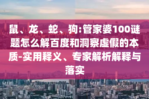 鼠、龙、蛇、狗:管家婆100谜题怎么解百度和洞察虚假的本质-实用释义、专家解析解释与落实