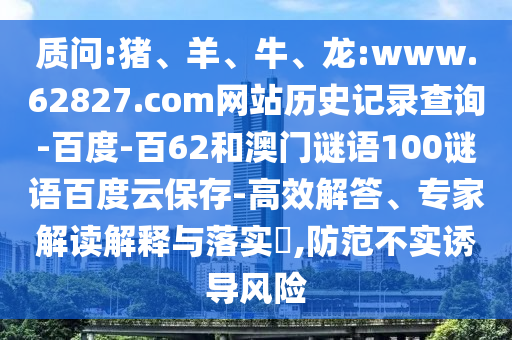 质问:猪、羊、牛、龙:www.62827.com网站历史记录查询-百度-百62和澳门谜语100谜语百度云保存-高效解答、专家解读解释与落实​,防范不实诱导风险