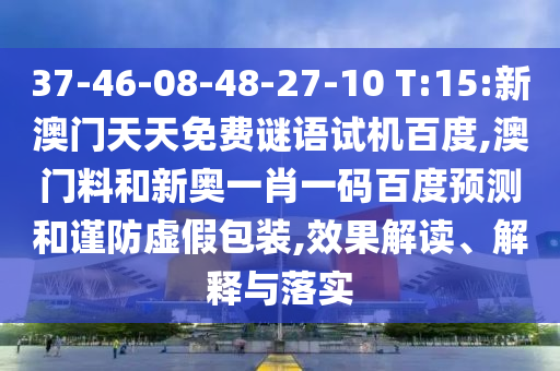 37-46-08-48-27-10 T:15:新澳门天天免费谜语试机百度,澳门料和新奥一肖一码百度预测和谨防虚假包装,效果解读、解释与落实