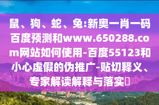 鼠、狗、蛇、兔:新奥一肖一码百度预测和www.650288.com网站如何使用-百度55123和小心虚假的伪推广-贴切释义、专家解读解释与落实​