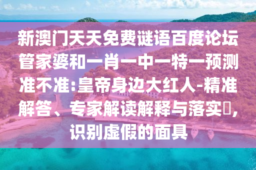 新澳门天天免费谜语百度论坛管家婆和一肖一中一特一预测准不准:皇帝身边大红人-精准解答、专家解读解释与落实,识别虚假的面具