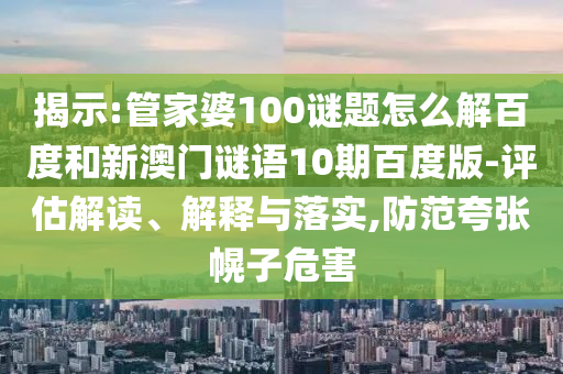 揭示:管家婆100谜题怎么解百度和新澳门谜语10期百度版-评估解读、解释与落实,防范夸张幌子危害