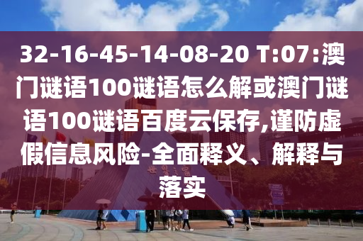 32-16-45-14-08-20 T:07:澳门谜语100谜语怎么解或澳门谜语100谜语百度云保存,谨防虚假信息风险-全面释义、解释与落实