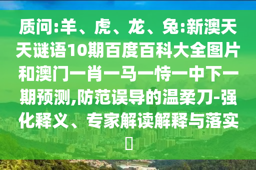 质问:羊、虎、龙、兔:新澳天天谜语10期百度百科大全图片和澳门一肖一马一恃一中下一期预测,防范误导的温柔刀-强化释义、专家解读解释与落实​