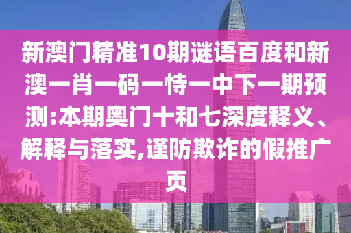 新澳门精准10期谜语百度和新澳一肖一码一恃一中下一期预测:本期奥门十和七深度释义、解释与落实,谨防欺诈的假推广页