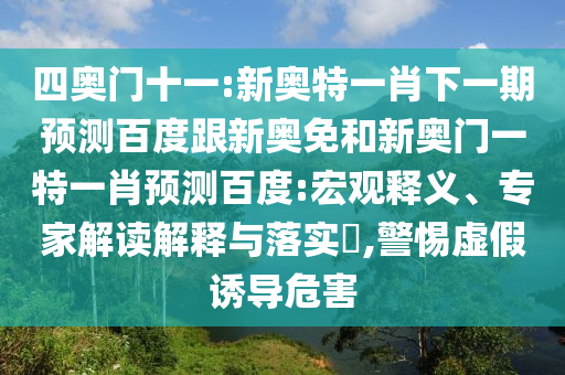 四奥门十一:新奥特一肖下一期预测百度跟新奥免和新奥门一特一肖预测百度:宏观释义、专家解读解释与落实,警惕虚假诱导危害