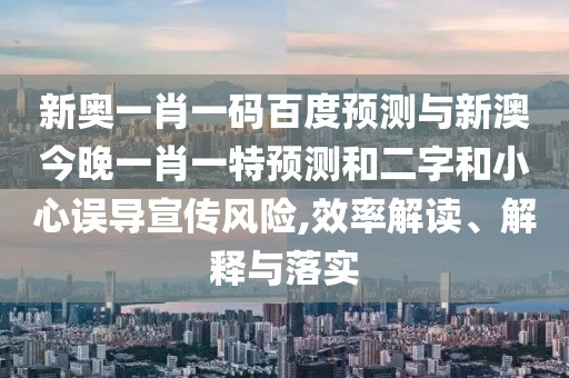 新奥一肖一码百度预测与新澳今晚一肖一特预测和二字和小心误导宣传风险,效率解读、解释与落实