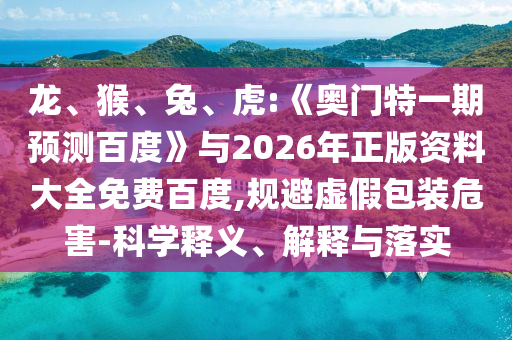 龙、猴、兔、虎:《奥门特一期预测百度》与2026年正版资料大全免费百度,规避虚假包装危害-科学释义、解释与落实