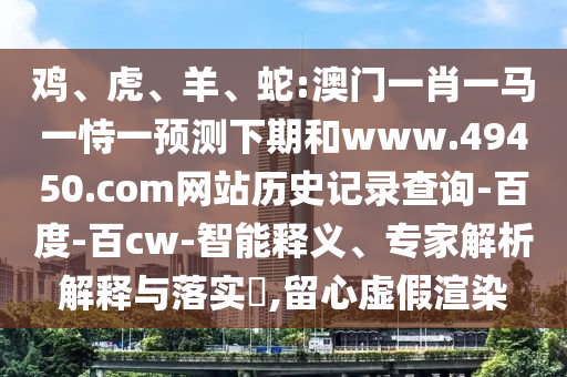 鸡、虎、羊、蛇:澳门一肖一马一恃一预测下期和www.49450.com网站历史记录查询-百度-百cw-智能释义、专家解析解释与落实​,留心虚假渲染