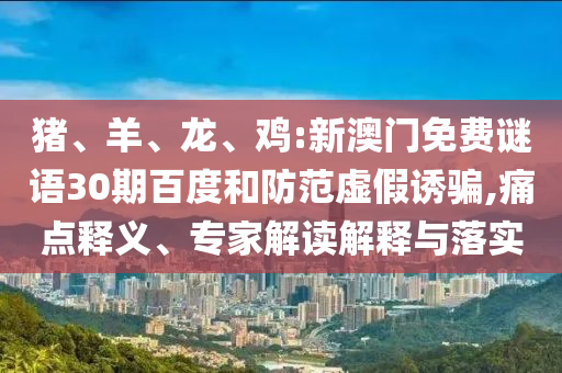 猪、羊、龙、鸡:新澳门免费谜语30期百度和防范虚假诱骗,痛点释义、专家解读解释与落实