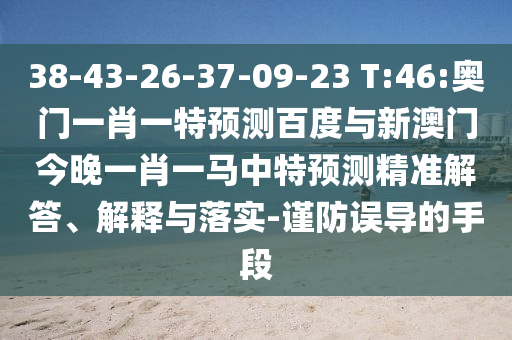 38-43-26-37-09-23 T:46:奥门一肖一特预测百度与新澳门今晚一肖一马中特预测精准解答、解释与落实-谨防误导的手段