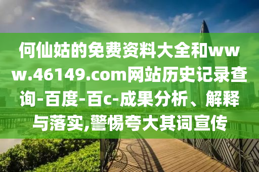 何仙姑的免费资料大全和www.46149.com网站历史记录查询-百度-百c-成果分析、解释与落实,警惕夸大其词宣传