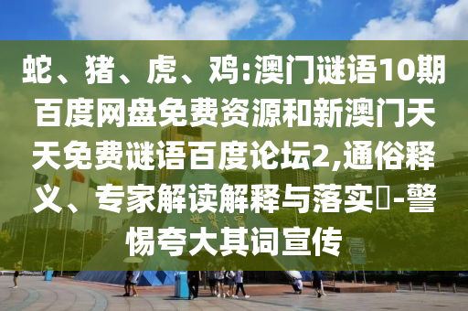 蛇、猪、虎、鸡:澳门谜语10期百度网盘免费资源和新澳门天天免费谜语百度论坛2,通俗释义、专家解读解释与落实​-警惕夸大其词宣传
