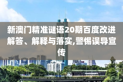 新澳门精准谜语20期百度改进解答、解释与落实,警惕误导宣传